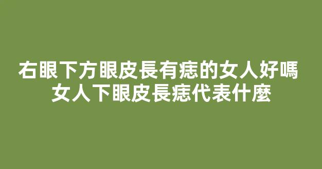 右眼下方眼皮長有痣的女人好嗎 女人下眼皮長痣代表什麼